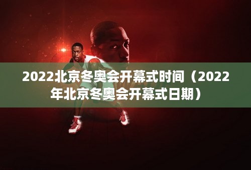 2022北京冬奥会开幕式时间（2022年北京冬奥会开幕式日期）