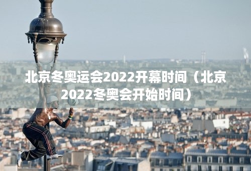 北京冬奥运会2022开幕时间（北京2022冬奥会开始时间）